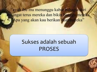 “ayah ibu mu menunggu kabar bahagia dari
mu,ingat terus mereka dan bikin bangga mereka.
Apa yang akan kau berikan buat mereka”
Sukses adalah sebuah
PROSES
 
