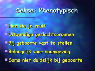 Sekse: PhenotypischSekse: Phenotypisch
 Hoe zie je eruitHoe zie je eruit
 Uitwendige geslachtsorganenUitwendige geslachtsorganen
 Bij geboorte vast te stellenBij geboorte vast te stellen
 Belangrijk voor naamgevingBelangrijk voor naamgeving
 Soms niet duidelijk bij geboorteSoms niet duidelijk bij geboorte
 