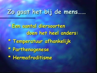 Zo gaat het bij de mens……Zo gaat het bij de mens……
 Een aantal diersoortenEen aantal diersoorten
doen het heel anders:doen het heel anders:
* Temperatuur afhankelijk* Temperatuur afhankelijk
* Parthenogenese* Parthenogenese
* Hermafroditisme* Hermafroditisme
 