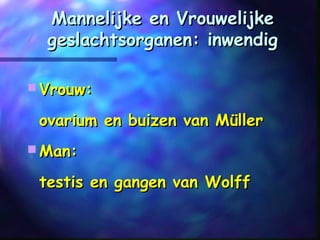 Mannelijke en VrouwelijkeMannelijke en Vrouwelijke
geslachtsorganen: inwendiggeslachtsorganen: inwendig
 Vrouw:Vrouw:
ovarium en buizen van Müllerovarium en buizen van Müller
 Man:Man:
testis en gangen van Wolfftestis en gangen van Wolff
 