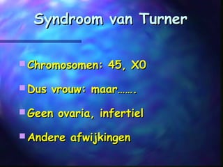 Syndroom van TurnerSyndroom van Turner
 Chromosomen: 45, X0Chromosomen: 45, X0
 Dus vrouw: maar…….Dus vrouw: maar…….
 Geen ovaria, infertielGeen ovaria, infertiel
 Andere afwijkingenAndere afwijkingen
 