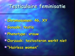 Testiculaire feminisatieTesticulaire feminisatie
 Chromosomen: 46, XYChromosomen: 46, XY
 Gonade: testisGonade: testis
 Phenotype: vrouwPhenotype: vrouw
 Oorzaak: testosteron werkt nietOorzaak: testosteron werkt niet
 ““Hairless women”Hairless women”
 