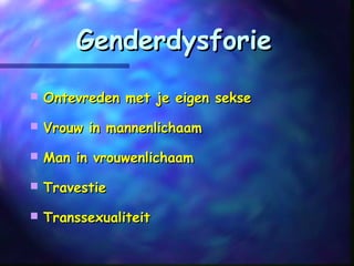 GenderdysforieGenderdysforie
 Ontevreden met je eigen sekseOntevreden met je eigen sekse
 Vrouw in mannenlichaamVrouw in mannenlichaam
 Man in vrouwenlichaamMan in vrouwenlichaam
 TravestieTravestie
 TranssexualiteitTranssexualiteit
 