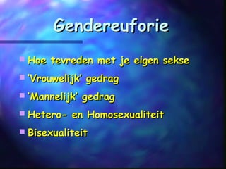 GendereuforieGendereuforie
 Hoe tevreden met je eigen sekseHoe tevreden met je eigen sekse
 ‘‘Vrouwelijk’ gedragVrouwelijk’ gedrag
 ‘‘Mannelijk’ gedragMannelijk’ gedrag
 Hetero- en HomosexualiteitHetero- en Homosexualiteit
 BisexualiteitBisexualiteit
 