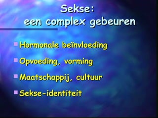 Sekse:Sekse:
een complex gebeureneen complex gebeuren
 Hormonale beïnvloedingHormonale beïnvloeding
 Opvoeding, vormingOpvoeding, vorming
 Maatschappij, cultuurMaatschappij, cultuur
 Sekse-identiteitSekse-identiteit
 