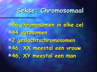 Sekse: ChromosomaalSekse: Chromosomaal
 46 chromosomen in elke cel46 chromosomen in elke cel
 44 autosomen44 autosomen
 2 geslachtschromosomen2 geslachtschromosomen
 46, XX meestal een vrouw46, XX meestal een vrouw
 46, XY meestal een man46, XY meestal een man
 