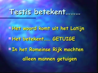 Testis betekent………Testis betekent………
 Het woord komt uit het LatijnHet woord komt uit het Latijn
 Het betekent…… GETUIGEHet betekent…… GETUIGE
 In het Romeinse Rijk mochtenIn het Romeinse Rijk mochten
alleen mannen getuigenalleen mannen getuigen
 