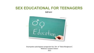 SEX EDUCATIONAL FOR TEENAGERS
Adriani
Disampaikan pada kegiatan pengenalan Sex Dini di “Sikola Mangkasara”,
Makassar, Sulawesi Selatan
2015
 