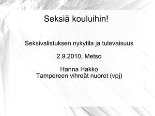 Seksiä kouluihin! Seksivalistuksen nykytila ja tulevaisuus 2.9.2010, Metso Hanna Hakko Tampereen vihreät nuoret (vpj) 