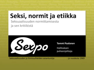 Seksi, normit ja etiikka
 Seksuaalisuuden normittamisesta
 ja sen kritiikistä



                                                 Tommi Paalanen
                                                 Hallituksen
                                                 puheenjohtaja

Seksuaalisuuden ja ihmissuhteiden asiantuntija           - jo vuodesta 1969
 