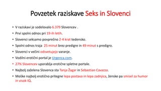 Povzetek raziskave Seks in Slovenci
• V raziskavi je sodelovalo 6.379 Slovencev .
• Prvi spolni odnos pri 19-ih letih.
• S...