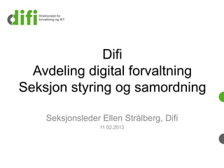 Difi
  Avdeling digital forvaltning
Seksjon styring og samordning

    Seksjonsleder Ellen Strålberg, Difi
                  11.02.2013
 