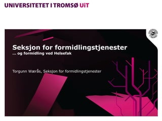 Seksjon for formidlingstjenester … og formidling ved Helsefak Torgunn Wærås, Seksjon for formidlingstjenester 