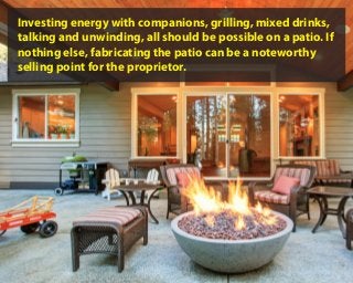 Investing energy with companions, grilling, mixed drinks,
talking and unwinding, all should be possible on a patio. If
nothing else, fabricating the patio can be a noteworthy
selling point for the proprietor.
 