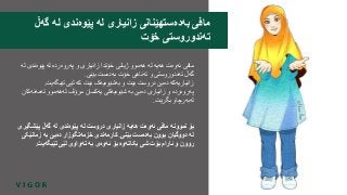 ‫لە‬ ‫پێوەندی‬ ‫لە‬ ‫پەروەردە‬ ‫و‬ ‫زانیاری‬ ‫خۆتدا‬ ‫ژیانی‬ ‫هەموو‬ ‫لە‬ ‫هەیە‬ ‫ئەوەت‬ ‫مافی‬
‫بێنی‬ ‫بەدەست‬ ‫خۆت‬ ‫تەناهی‬ ‫و‬ ‫تەندوروستی‬ ‫گەڵ‬.
‫تێبگەیت‬ ‫لێی‬ ‫کە‬ ‫بێت‬ ‫بەشێوەیەک‬ ‫و‬ ‫بێت‬ ‫دروست‬ ‫دەبێ‬ ‫زانیاریەکە‬.
‫تەمەنەکان‬ ‫لەهەموو‬ ‫مرۆڤ‬ ‫یەکسان‬ ‫شێوەیەکی‬ ‫بە‬ ‫دەبێ‬ ‫زانیاری‬ ‫و‬ ‫پەروەردە‬
‫بگرێت‬ ‫لەبەرچاو‬.
‫پێشگی‬ ‫گەڵ‬ ‫لە‬ ‫پێوەندی‬ ‫لە‬ ‫دروست‬ ‫زانیاری‬ ‫هەیە‬ ‫ئەوەت‬ ‫مافی‬ ‫نموونە‬ ‫بۆ‬‫ری‬
‫بێنی‬ ‫بەدەست‬ ‫بوون‬ ‫دووگیان‬ ‫لە‬.‫زمانێک‬ ‫بە‬ ‫دەبێ‬ ‫خزمەتگوزار‬ ‫کارمەندی‬‫ی‬
‫تێبگەیت‬ ‫لێی‬ ‫تەواوی‬ ‫بە‬ ‫ئەوەی‬ ‫بۆ‬ ‫بکاتەوە‬ ‫شی‬ ‫بۆت‬ ‫ئارام‬ ‫و‬ ‫روون‬.
‫گەڵ‬ ‫لە‬ ‫پێوەندی‬ ‫لە‬ ‫زانیاری‬ ‫بەدەستهێنانی‬ ‫مافی‬
‫خۆت‬ ‫تەندوروستی‬
 