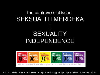 the controversial issue:
        SEKSUALITI MERDEKA
                 |
            SEXUALITY
          INDEPENDENCE



nurul aida nesa mi mustafa|1016072|group 7|section 3|cclm 2051
 
