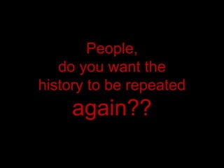 People,
   do you want the
history to be repeated
     again??
 