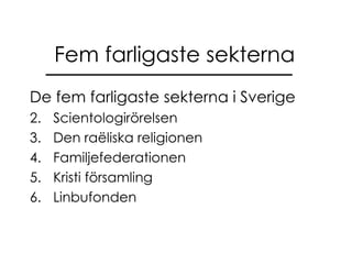 Fem farligaste sekterna De fem farligaste sekterna i Sverige Scientologirörelsen Den raëliska religionen Familjefederationen Kristi församling Linbufonden 