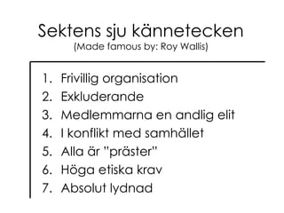 Sektens sju kännetecken (Made famous by: Roy Wallis) Frivillig organisation Exkluderande Medlemmarna en andlig elit I konflikt med samhället Alla är ”präster” Höga etiska krav Absolut lydnad 