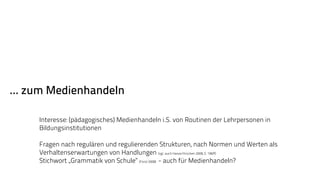 … zum Medienhandeln 
Interesse: (pädagogisches) Medienhandeln i.S. von Routinen der Lehrpersonen in 
Bildungsinstitutionen 
Fragen nach regulären und regulierenden Strukturen, nach Normen und Werten als 
Verhaltenserwartungen von Handlungen (vgl. auch Hasse/Krücken 2008, S. 196ff) 
Stichwort „Grammatik von Schule“ (Fend 2008) - auch für Medienhandeln? 
 