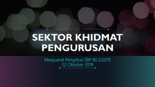 SEKTOR KHIDMAT
PENGURUSAN
Mesyuarat Pengetua SBP Bil.2/2019
22 Oktober 2019
 