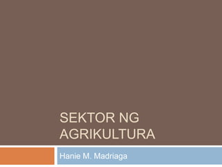 SEKTOR NG
AGRIKULTURA
Hanie M. Madriaga
 