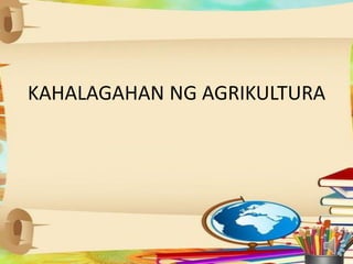 KAHALAGAHAN NG AGRIKULTURA
 