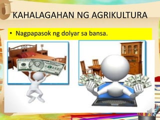 KAHALAGAHAN NG AGRIKULTURA
• Nagpapasok ng dolyar sa bansa.
 