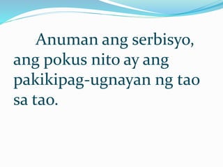 Anuman ang serbisyo,
ang pokus nito ay ang
pakikipag-ugnayan ng tao
sa tao.
 