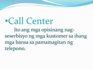 •Call Center
Ito ang mga opisinang nag-
seserbisyo ng mga kustomer sa ibang
mga bansa sa pamamagitan ng
telepono.
 