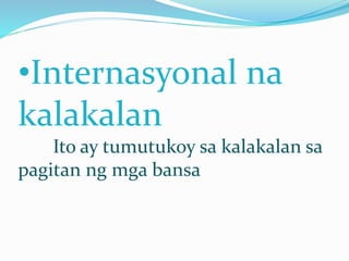 •Internasyonal na
kalakalan
Ito ay tumutukoy sa kalakalan sa
pagitan ng mga bansa
 