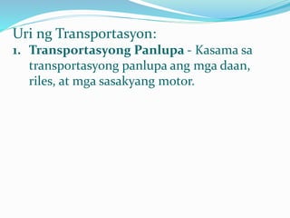Uri ng Transportasyon:
1. Transportasyong Panlupa - Kasama sa
transportasyong panlupa ang mga daan,
riles, at mga sasakyang motor.
 