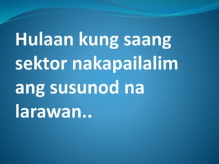 Hulaan kung saang
sektor nakapailalim
ang susunod na
larawan..
 