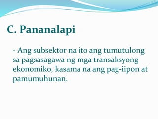 C. Pananalapi
- Ang subsektor na ito ang tumutulong
sa pagsasagawa ng mga transaksyong
ekonomiko, kasama na ang pag-iipon at
pamumuhunan.
 