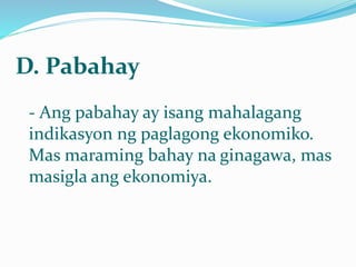 D. Pabahay
- Ang pabahay ay isang mahalagang
indikasyon ng paglagong ekonomiko.
Mas maraming bahay na ginagawa, mas
masigla ang ekonomiya.
 