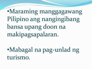 •Maraming manggagawang
Pilipino ang nangingibang
bansa upang doon na
makipagsapalaran.
•Mabagal na pag-unlad ng
turismo.
 