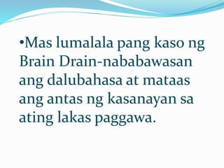 •Mas lumalala pang kaso ng
Brain Drain-nababawasan
ang dalubahasa at mataas
ang antas ng kasanayan sa
ating lakas paggawa.
 