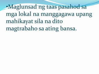 •Maglunsad ng taas pasahod sa
mga lokal na manggagawa upang
mahikayat sila na dito
magtrabaho sa ating bansa.
 