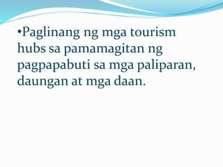 •Paglinang ng mga tourism
hubs sa pamamagitan ng
pagpapabuti sa mga paliparan,
daungan at mga daan.
 