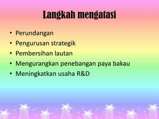 Langkah mengatasi
•   Perundangan
•   Pengurusan strategik
•   Pembersihan lautan
•   Mengurangkan penebangan paya bakau
•   Meningkatkan usaha R&D
 