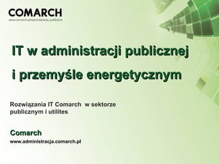 IT w administracji publicznej i przemyśle energetycznym Rozwiązania IT Comarch  w sektorze publicznym i utilites Comarch www.administracja.comarch.pl 