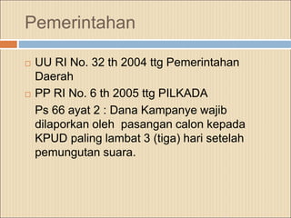 Pemerintahan
 UU RI No. 32 th 2004 ttg Pemerintahan
Daerah
 PP RI No. 6 th 2005 ttg PILKADA
Ps 66 ayat 2 : Dana Kampanye wajib
dilaporkan oleh pasangan calon kepada
KPUD paling lambat 3 (tiga) hari setelah
pemungutan suara.
 