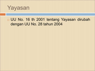Yayasan
 UU No. 16 th 2001 tentang Yayasan dirubah
dengan UU No. 28 tahun 2004
 