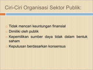 Ciri-Ciri Organisasi Sektor Publik:
 Tidak mencari keuntungan finansial
 Dimiliki oleh publik
 Kepemilikan sumber daya tidak dalam bentuk
saham
 Keputusan berdasarkan konsensus
 