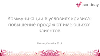 Коммуникации в условиях кризиса:
повышение продаж от имеющихся
клиентов
Москва, Сентябрь 2014
 