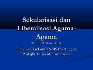 Sekularisasi dan
Liberalisasi AgamaAgama

Adnin Armas, M.A.
Direktur Eksekutif INSISTS/Anggota
PP Majlis Tarjih Muhammadiyah

 