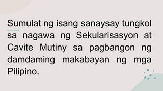 Sumulat ng isang sanaysay tungkol
sa nagawa ng Sekularisasyon at
Cavite Mutiny sa pagbangon ng
damdaming makabayan ng mga
Pilipino.
 