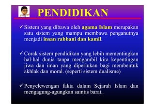 PENDIDIKAN
 Sistem yang dibawa oleh agama Islam merupakan
  satu sistem yang mampu membawa penganutnya
  menjadi insan rabbani dan kamil.

 Corak sistem pendidikan yang lebih mementingkan
  hal-hal dunia tanpa mengambil kira kepentingan
  jiwa dan iman yang diperlukan bagi membentuk
  akhlak dan moral. (seperti sistem dualisme)

 Penyelewengan fakta dalam Sejarah Islam dan
  mengagung-agungkan saintis barat.
 