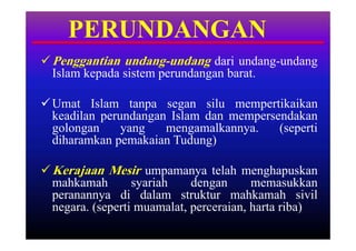PERUNDANGAN
 Penggantian undang-undang dari undang-undang
  Islam kepada sistem perundangan barat.

 Umat Islam tanpa segan silu mempertikaikan
  keadilan perundangan Islam dan mempersendakan
  golongan     yang   mengamalkannya.    (seperti
  diharamkan pemakaian Tudung)

 Kerajaan Mesir umpamanya telah menghapuskan
  mahkamah        syariah    dengan      memasukkan
  peranannya di dalam struktur mahkamah sivil
  negara. (seperti muamalat, perceraian, harta riba)
 