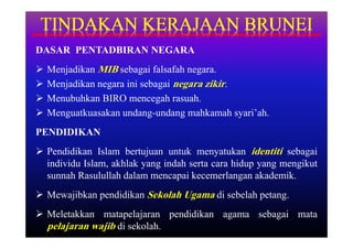DASAR PENTADBIRAN NEGARA
   Menjadikan MIB sebagai falsafah negara.
   Menjadikan negara ini sebagai negara zikir.
   Menubuhkan BIRO mencegah rasuah.
   Menguatkuasakan undang-undang mahkamah syari’ah.
PENDIDIKAN
 Pendidikan Islam bertujuan untuk menyatukan identiti sebagai
  individu Islam, akhlak yang indah serta cara hidup yang mengikut
  sunnah Rasulullah dalam mencapai kecemerlangan akademik.
 Mewajibkan pendidikan Sekolah Ugama di sebelah petang.
 Meletakkan matapelajaran pendidikan agama sebagai mata
  pelajaran wajib di sekolah.
 